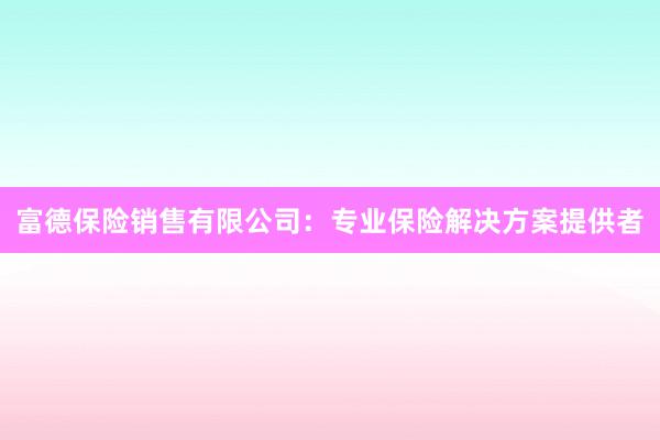 富德保险销售有限公司：专业保险解决方案提供者