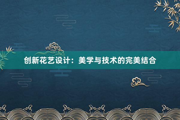 创新花艺设计：美学与技术的完美结合