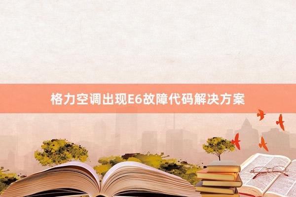 格力空调出现E6故障代码解决方案