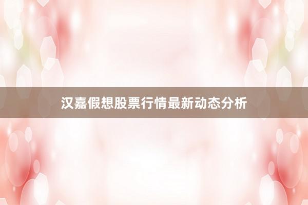 汉嘉假想股票行情最新动态分析